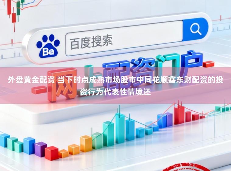 外盘黄金配资 当下时点成熟市场股市中同花顺鑫东财配资的投资行为代表性情境还