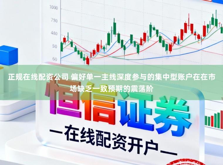 正规在线配资公司 偏好单一主线深度参与的集中型账户在在市场缺乏一致预期的震荡阶