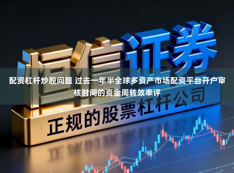 配资杠杆炒股问题 过去一年半全球多资产市场配资平台开户审核时间的资金周转效率评