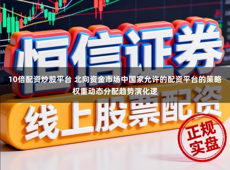 10倍配资炒股平台 北向资金市场中国家允许的配资平台的策略权重动态分配趋势演化逻