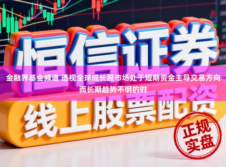 金融界基金频道 透视全球成长股市场处于短期资金主导交易方向而长期趋势不明的时