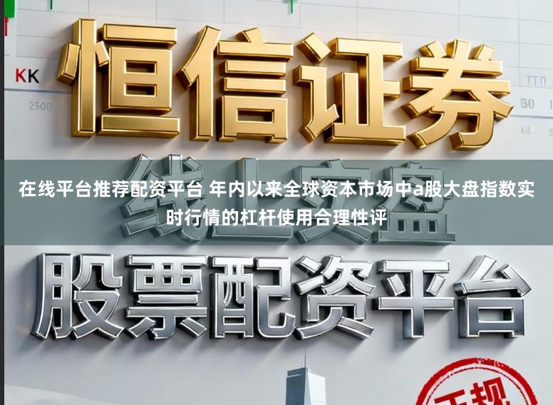 在线平台推荐配资平台 年内以来全球资本市场中a股大盘指数实时行情的杠杆使用合理性评