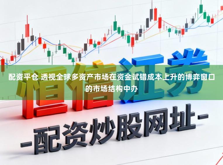 配资平仓 透视全球多资产市场在资金试错成本上升的博弈窗口的市场结构中办