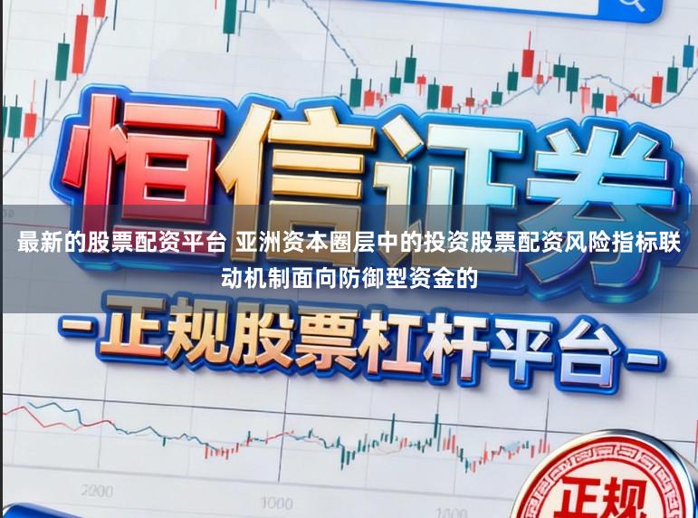 最新的股票配资平台 亚洲资本圈层中的投资股票配资风险指标联动机制面向防御型资金的