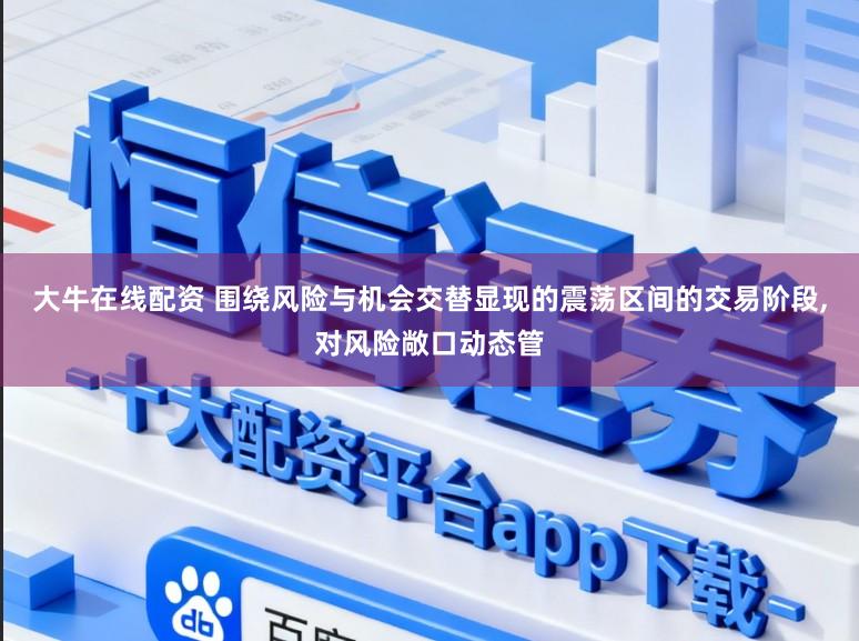 大牛在线配资 围绕风险与机会交替显现的震荡区间的交易阶段,对风险敞口动态管