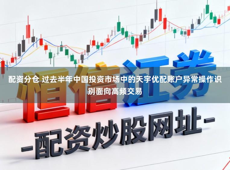 配资分仓 过去半年中国投资市场中的天宇优配账户异常操作识别面向高频交易