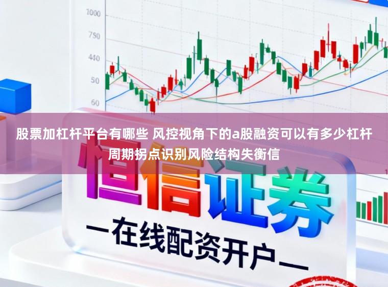 股票加杠杆平台有哪些 风控视角下的a股融资可以有多少杠杆周期拐点识别风险结构失衡信