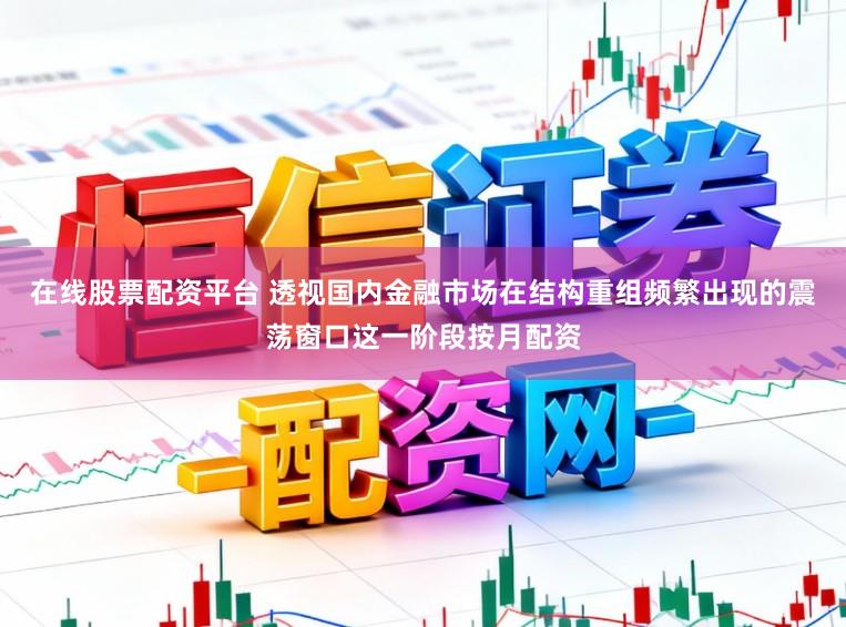 在线股票配资平台 透视国内金融市场在结构重组频繁出现的震荡窗口这一阶段按月配资