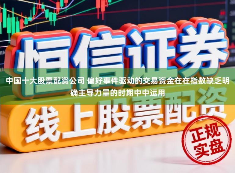 中国十大股票配资公司 偏好事件驱动的交易资金在在指数缺乏明确主导力量的时期中中运用