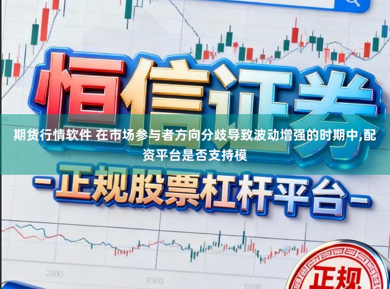 期货行情软件 在市场参与者方向分歧导致波动增强的时期中,配资平台是否支持模