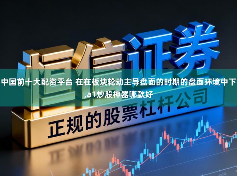 中国前十大配资平台 在在板块轮动主导盘面的时期的盘面环境中下,a1炒股神器哪款好