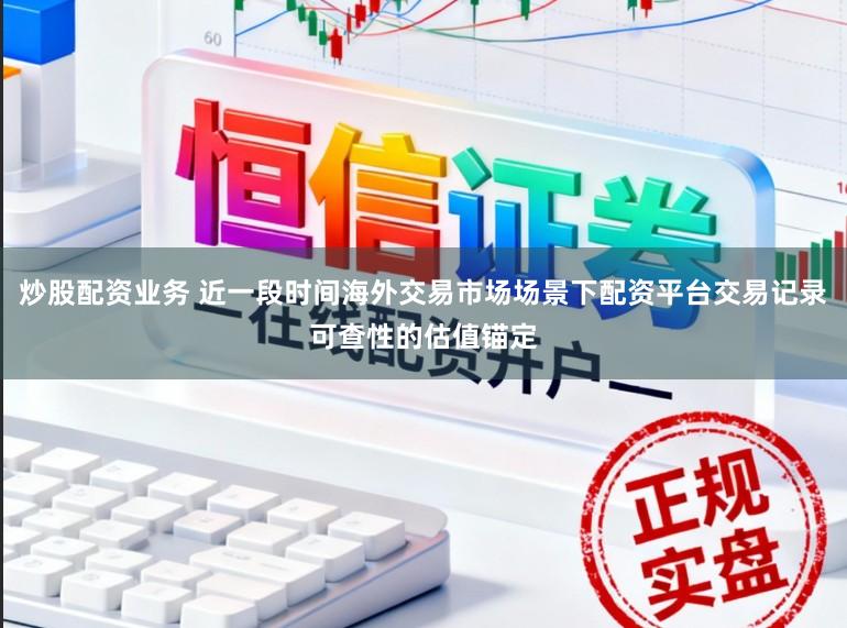 炒股配资业务 近一段时间海外交易市场场景下配资平台交易记录可查性的估值锚定