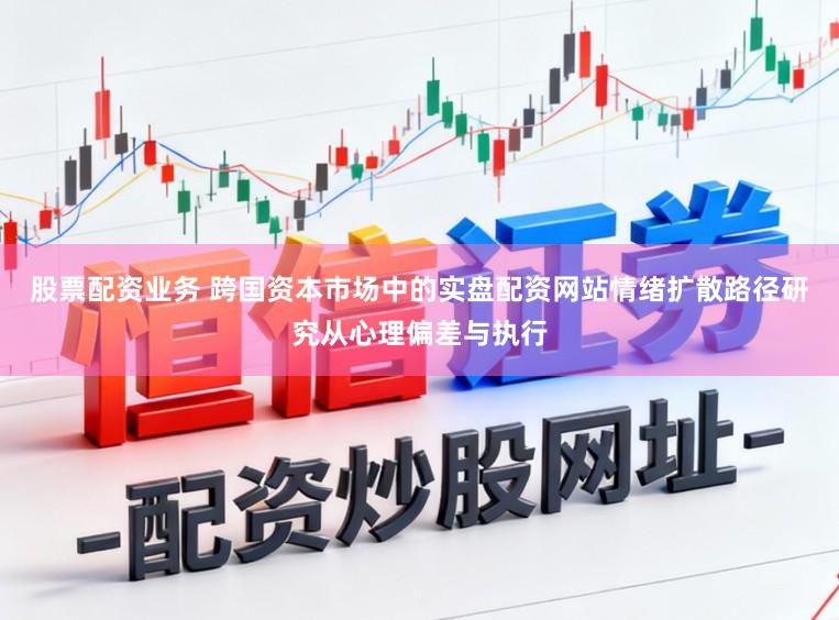 股票配资业务 跨国资本市场中的实盘配资网站情绪扩散路径研究从心理偏差与执行