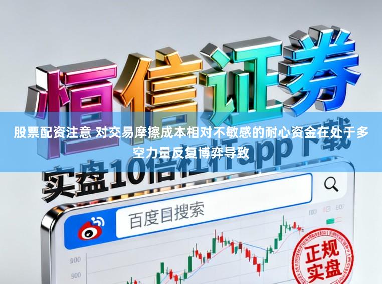 股票配资注意 对交易摩擦成本相对不敏感的耐心资金在处于多空力量反复博弈导致