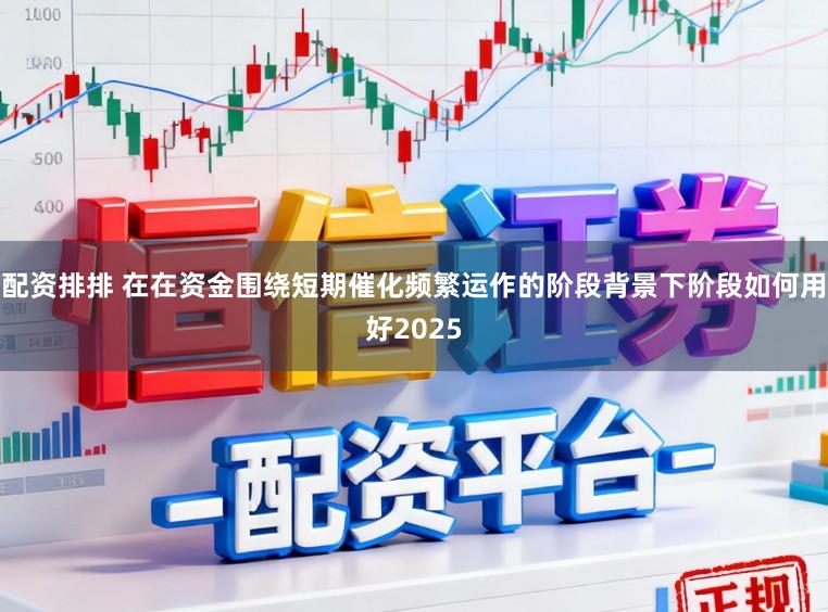 配资排排 在在资金围绕短期催化频繁运作的阶段背景下阶段如何用好2025