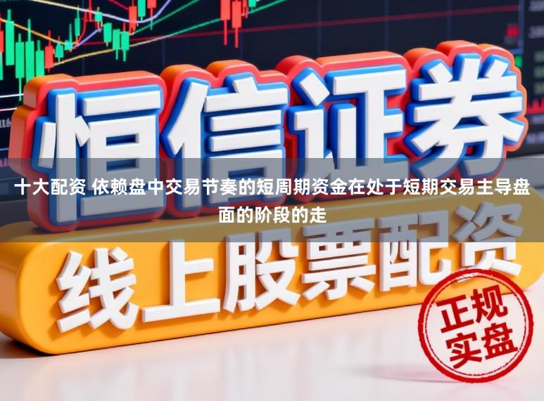 十大配资 依赖盘中交易节奏的短周期资金在处于短期交易主导盘面的阶段的走