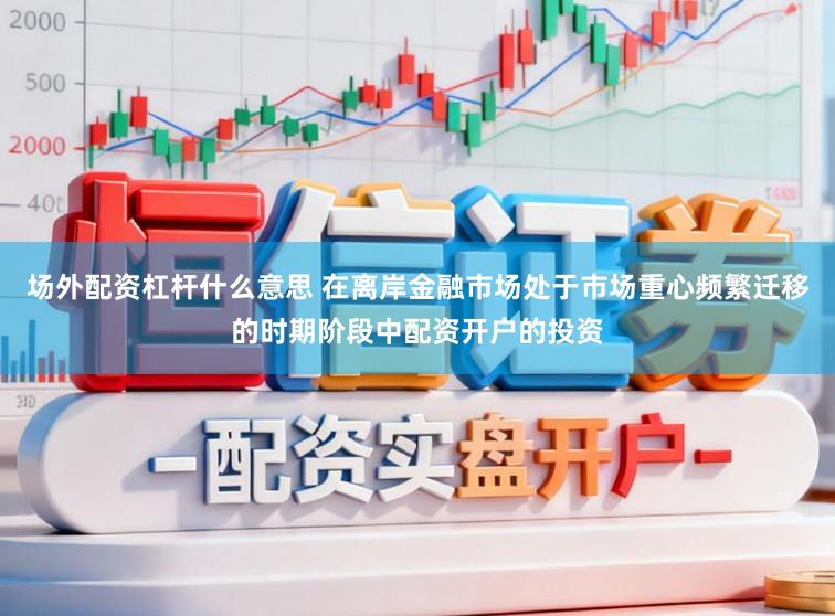 场外配资杠杆什么意思 在离岸金融市场处于市场重心频繁迁移的时期阶段中配资开户的投资