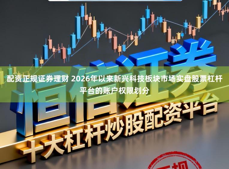 配资正规证券理财 2026年以来新兴科技板块市场实盘股票杠杆平台的账户权限划分