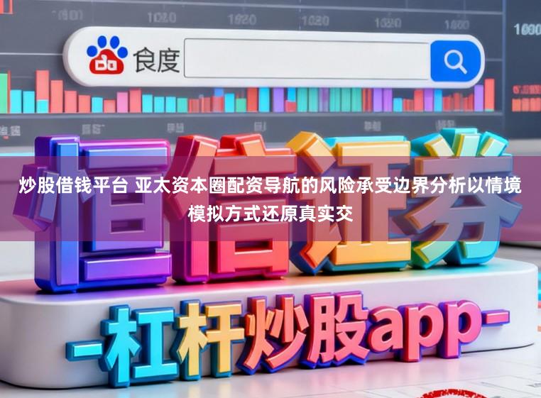 炒股借钱平台 亚太资本圈配资导航的风险承受边界分析以情境模拟方式还原真实交