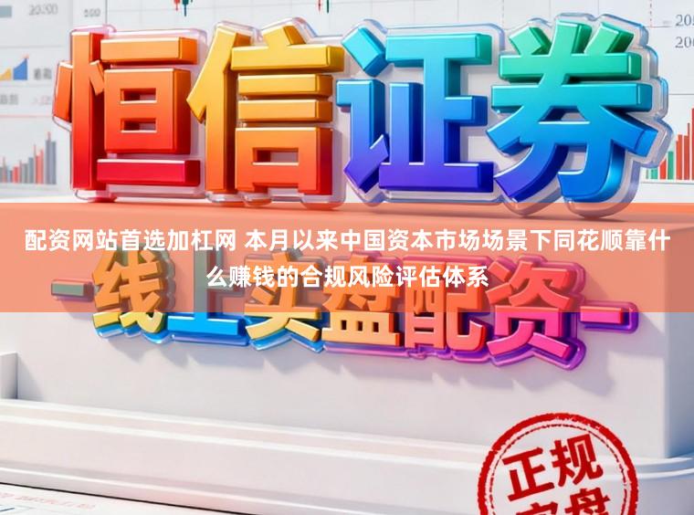 配资网站首选加杠网 本月以来中国资本市场场景下同花顺靠什么赚钱的合规风险评估体系
