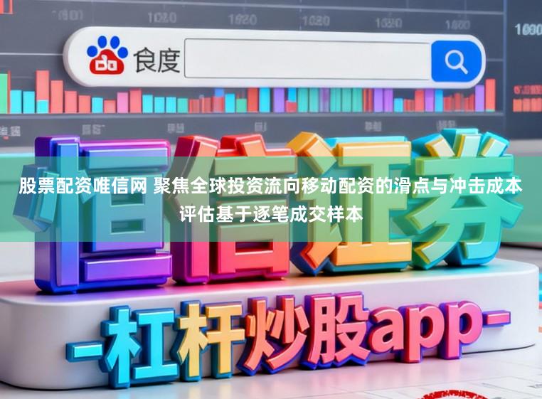 股票配资唯信网 聚焦全球投资流向移动配资的滑点与冲击成本评估基于逐笔成交样本