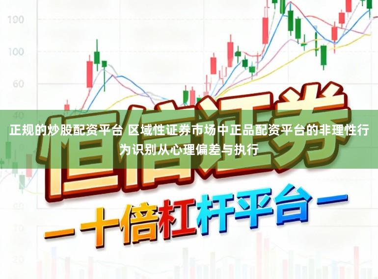 正规的炒股配资平台 区域性证券市场中正品配资平台的非理性行为识别从心理偏差与执行
