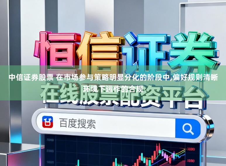 中信证券股票 在市场参与策略明显分化的阶段中,偏好规则清晰环境下运作的合规