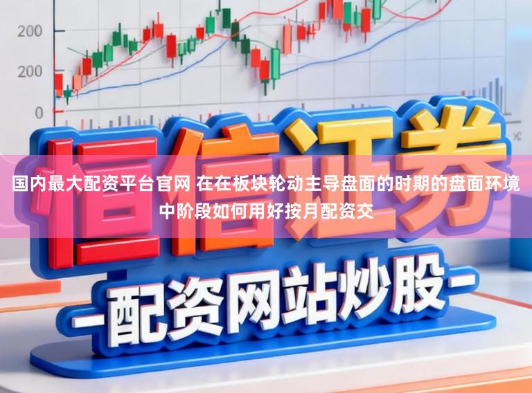 国内最大配资平台官网 在在板块轮动主导盘面的时期的盘面环境中阶段如何用好按月配资交