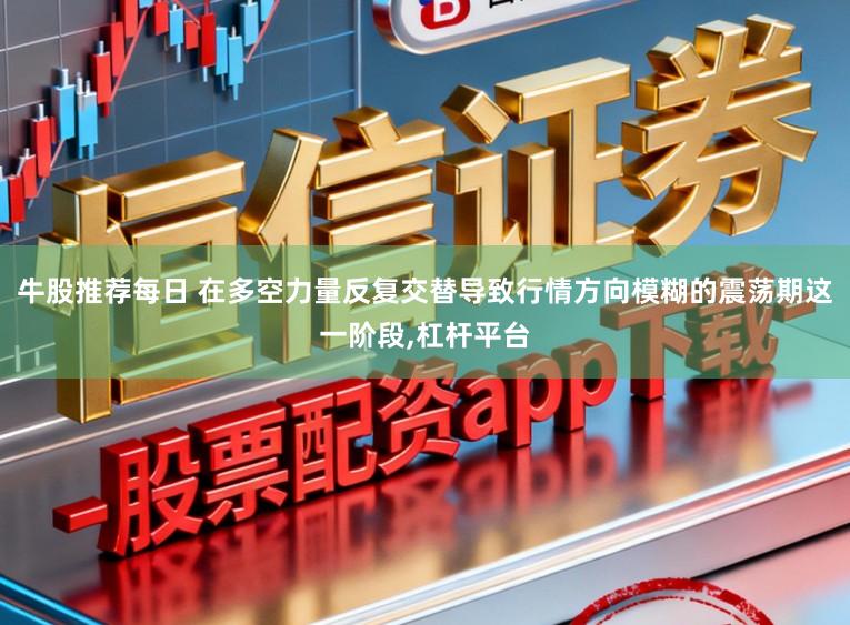 牛股推荐每日 在多空力量反复交替导致行情方向模糊的震荡期这一阶段,杠杆平台