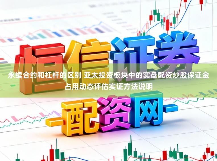 永续合约和杠杆的区别 亚太投资板块中的实盘配资炒股保证金占用动态评估实证方法说明