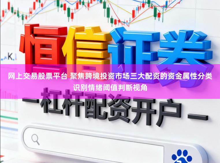 网上交易股票平台 聚焦跨境投资市场三大配资的资金属性分类识别情绪阈值判断视角