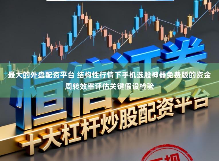 最大的外盘配资平台 结构性行情下手机选股神器免费版的资金周转效率评估关键假设检验