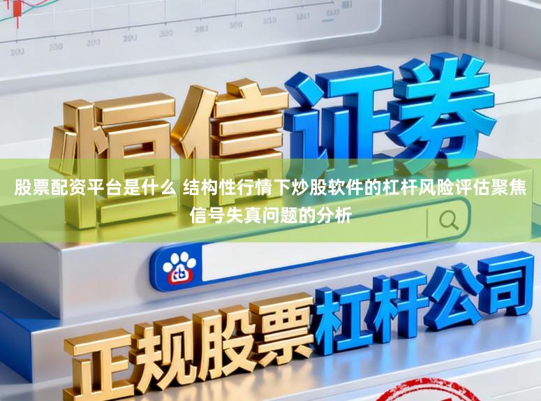 股票配资平台是什么 结构性行情下炒股软件的杠杆风险评估聚焦信号失真问题的分析