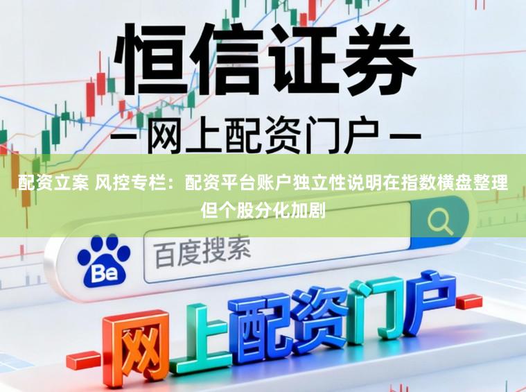 配资立案 风控专栏：配资平台账户独立性说明在指数横盘整理但个股分化加剧