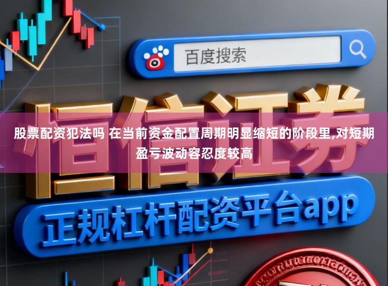 股票配资犯法吗 在当前资金配置周期明显缩短的阶段里,对短期盈亏波动容忍度较高
