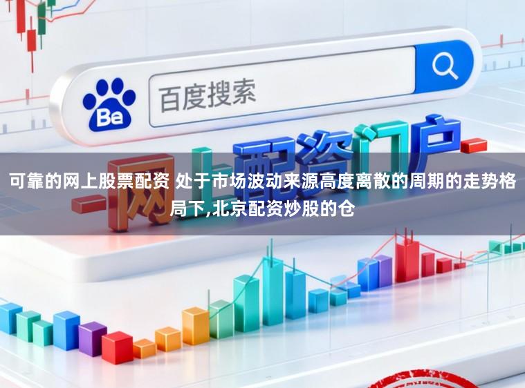 可靠的网上股票配资 处于市场波动来源高度离散的周期的走势格局下,北京配资炒股的仓