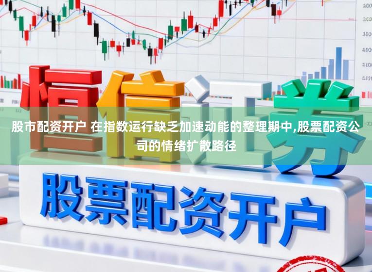 股市配资开户 在指数运行缺乏加速动能的整理期中,股票配资公司的情绪扩散路径