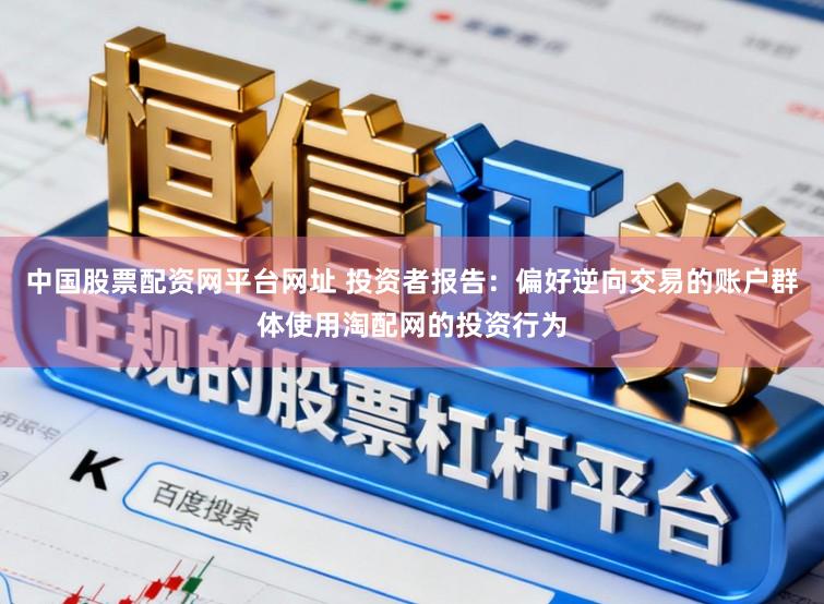 中国股票配资网平台网址 投资者报告：偏好逆向交易的账户群体使用淘配网的投资行为