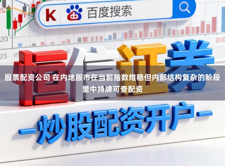 股票配资公司 在内地股市在当前指数维稳但内部结构复杂的阶段里中持牌可查配资