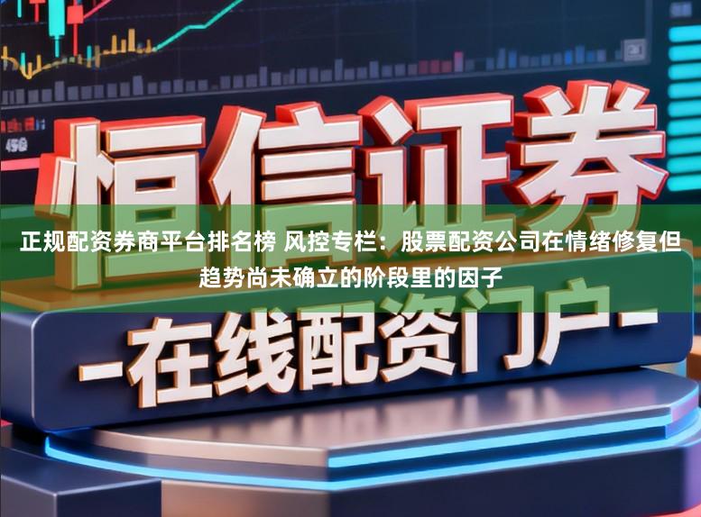 正规配资券商平台排名榜 风控专栏：股票配资公司在情绪修复但趋势尚未确立的阶段里的因子