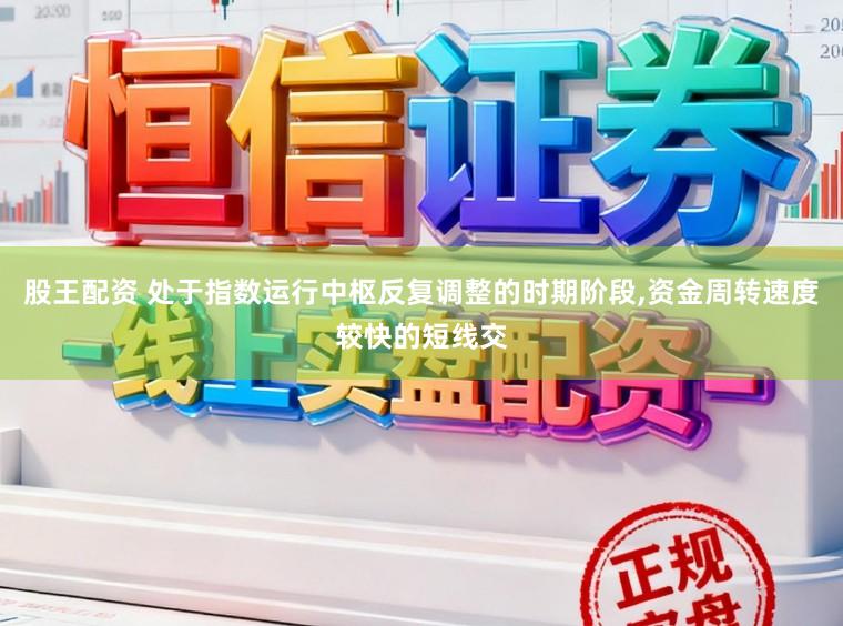 股王配资 处于指数运行中枢反复调整的时期阶段,资金周转速度较快的短线交