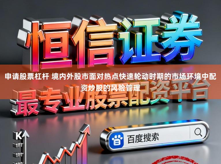 申请股票杠杆 境内外股市面对热点快速轮动时期的市场环境中配资炒股的风险管理
