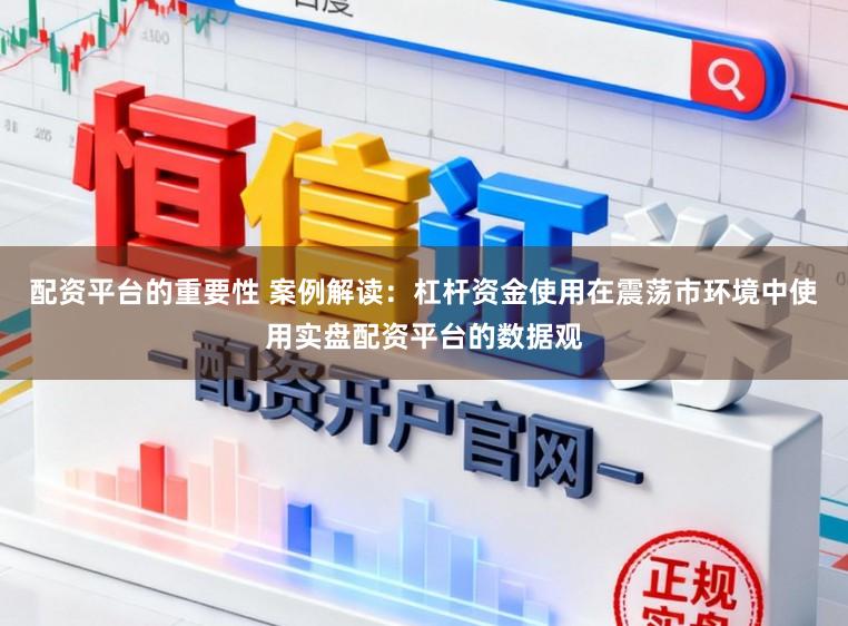 配资平台的重要性 案例解读：杠杆资金使用在震荡市环境中使用实盘配资平台的数据观
