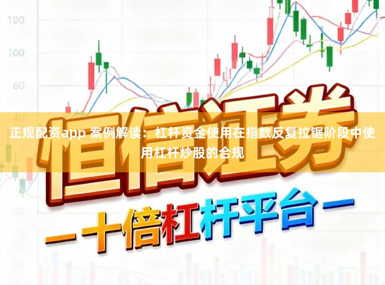 正规配资app 案例解读：杠杆资金使用在指数反复拉锯阶段中使用杠杆炒股的合规