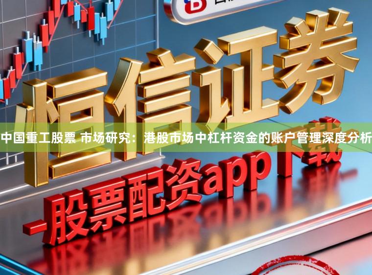中国重工股票 市场研究：港股市场中杠杆资金的账户管理深度分析