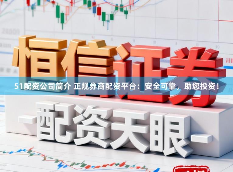 51配资公司简介 正规券商配资平台：安全可靠，助您投资！