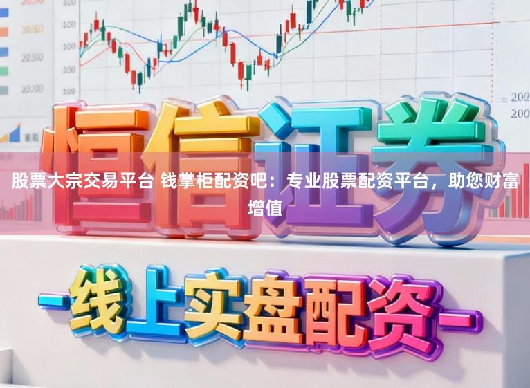 股票大宗交易平台 钱掌柜配资吧：专业股票配资平台，助您财富增值