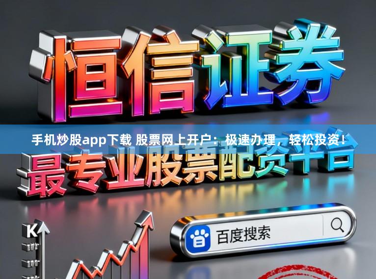 手机炒股app下载 股票网上开户：极速办理，轻松投资！