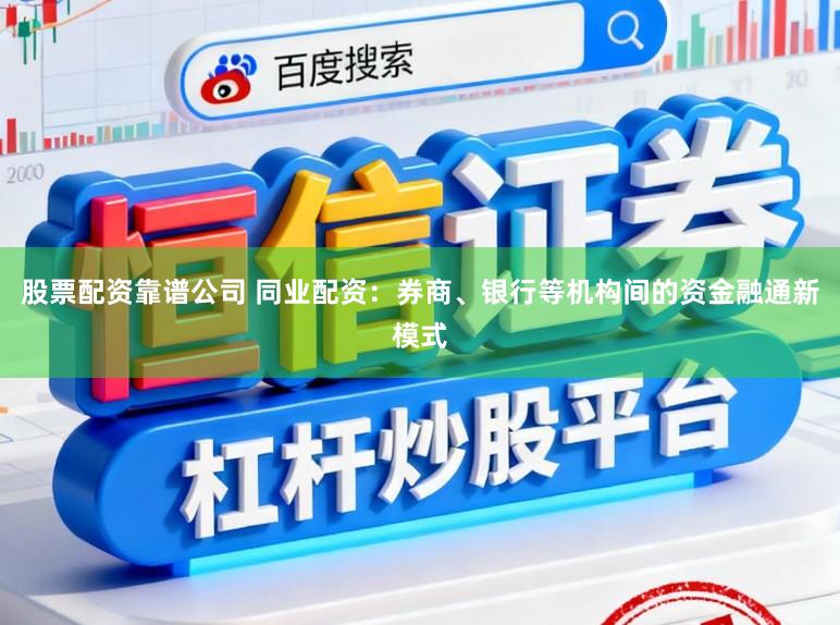 股票配资靠谱公司 同业配资：券商、银行等机构间的资金融通新模式