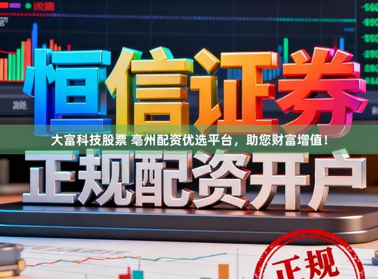 大富科技股票 亳州配资优选平台，助您财富增值！